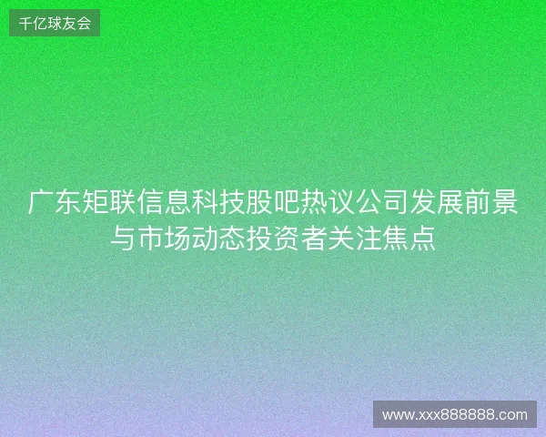 广东矩联信息科技股吧热议公司发展前景与市场动态投资者关注焦点