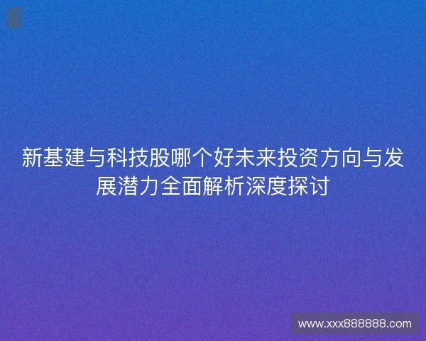 新基建与科技股哪个好未来投资方向与发展潜力全面解析深度探讨 新基建与科技股哪个好未来投资方向与发展潜力全面解析深度探讨