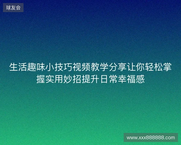 生活趣味小技巧视频教学分享让你轻松掌握实用妙招提升日常幸福感 生活趣味小技巧视频教学分享让你轻松掌握实用妙招提升日常幸福感